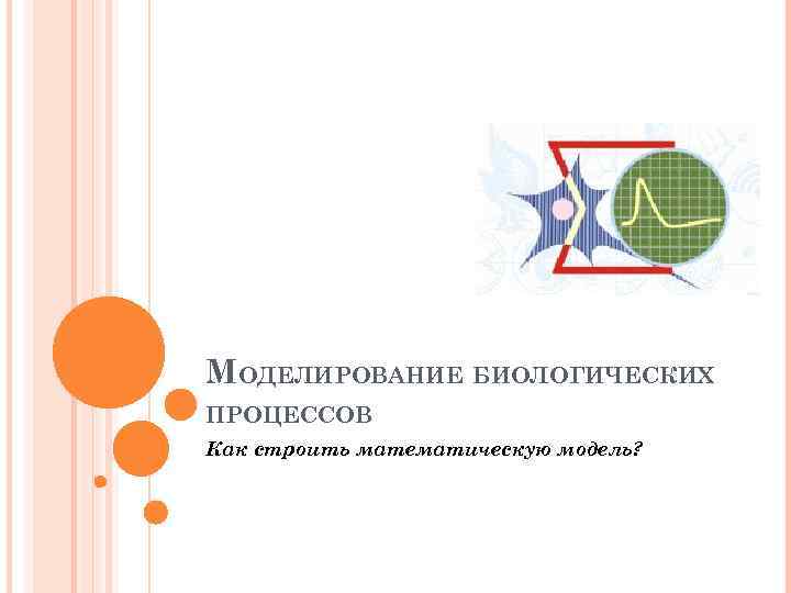 МОДЕЛИРОВАНИЕ БИОЛОГИЧЕСКИХ ПРОЦЕССОВ Как строить математическую модель? 