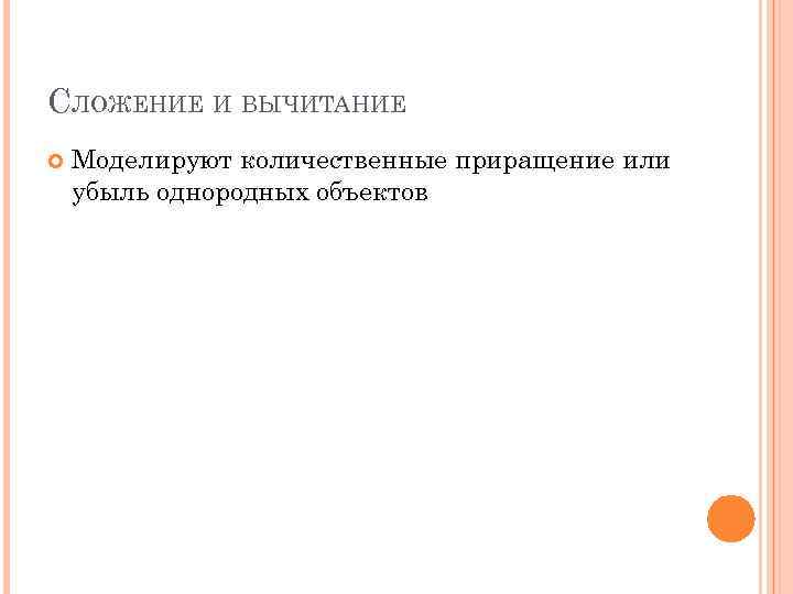 СЛОЖЕНИЕ И ВЫЧИТАНИЕ Моделируют количественные приращение или убыль однородных объектов 