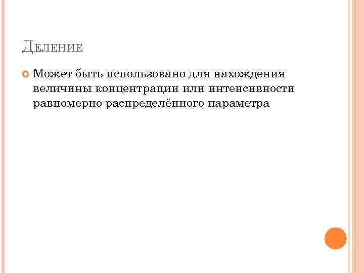 ДЕЛЕНИЕ Может быть использовано для нахождения величины концентрации или интенсивности равномерно распределённого параметра 