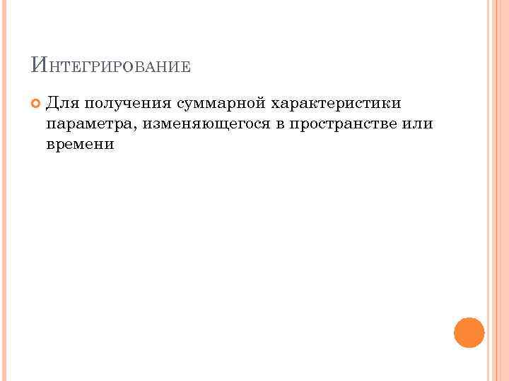 ИНТЕГРИРОВАНИЕ Для получения суммарной характеристики параметра, изменяющегося в пространстве или времени 