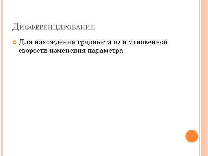 ДИФФЕРЕНЦИРОВАНИЕ Для нахождения градиента или мгновенной скорости изменения параметра 