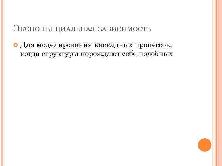 ЭКСПОНЕНЦИАЛЬНАЯ ЗАВИСИМОСТЬ Для моделирования каскадных процессов, когда структуры порождают себе подобных 