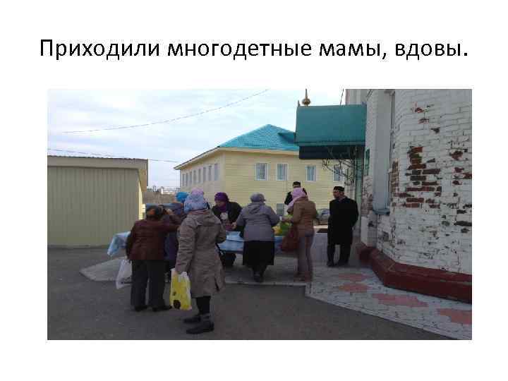 Приходили многодетные мамы, вдовы. 