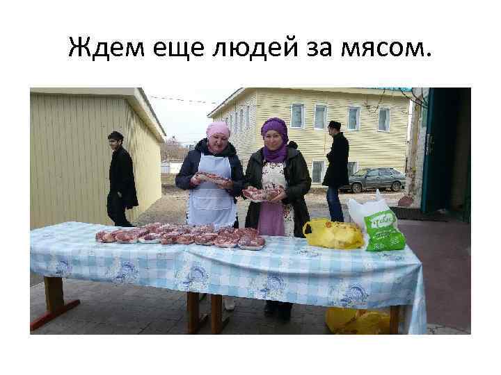 Ждем еще людей за мясом. 