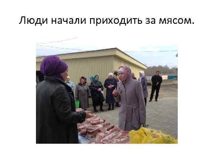 Люди начали приходить за мясом. 