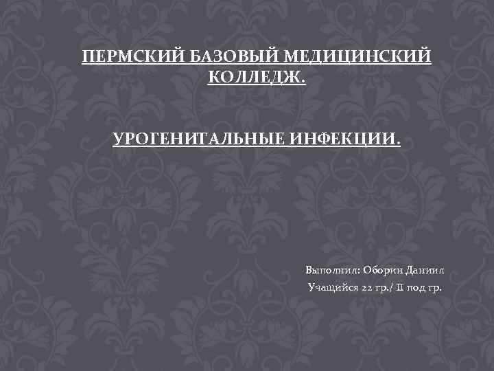 ПЕРМСКИЙ БАЗОВЫЙ МЕДИЦИНСКИЙ КОЛЛЕДЖ. УРОГЕНИТАЛЬНЫЕ ИНФЕКЦИИ. Выполнил: Оборин Даниил Учащийся 22 гр. / II