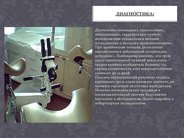 ДИАГНОСТИКА: Диагностика хламидиоза, уреаплазмоза, микоплпзмоза, гарднереллеза требует использования специальных методов исследования и высокого профессионализма.