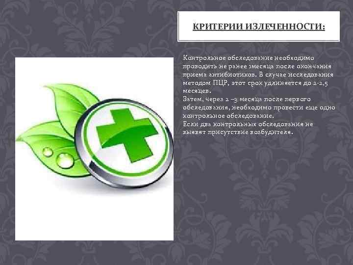 КРИТЕРИИ ИЗЛЕЧЕННОСТИ: Контрольное обследование необходимо проводить не ранее 1 месяца после окончания приема антибиотиков.