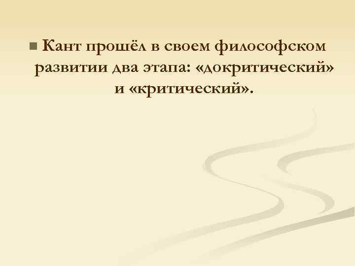 Кант прошёл в своем философском развитии два этапа: «докритический» и «критический» . n 