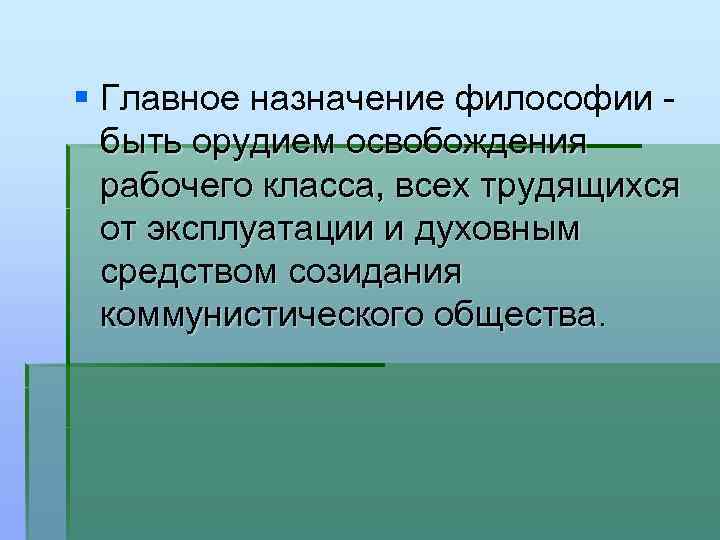 § Главное назначение философии быть орудием освобождения рабочего класса, всех трудящихся от эксплуатации и