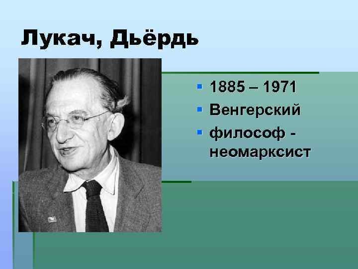 Лукач, Дьёрдь § § § 1885 – 1971 Венгерский философ неомарксист 