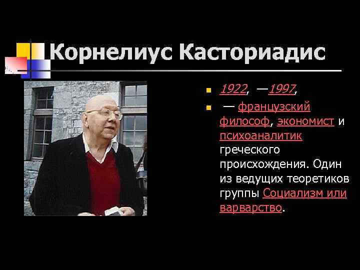 Корнелиус Касториадис n n 1922, — 1997, — французский философ, экономист и психоаналитик греческого