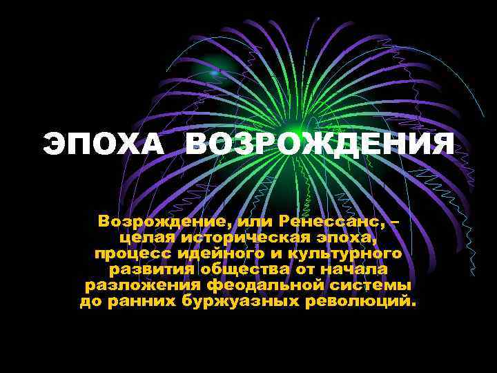 ЭПОХА ВОЗРОЖДЕНИЯ Возрождение, или Ренессанс, – целая историческая эпоха, процесс идейного и культурного развития