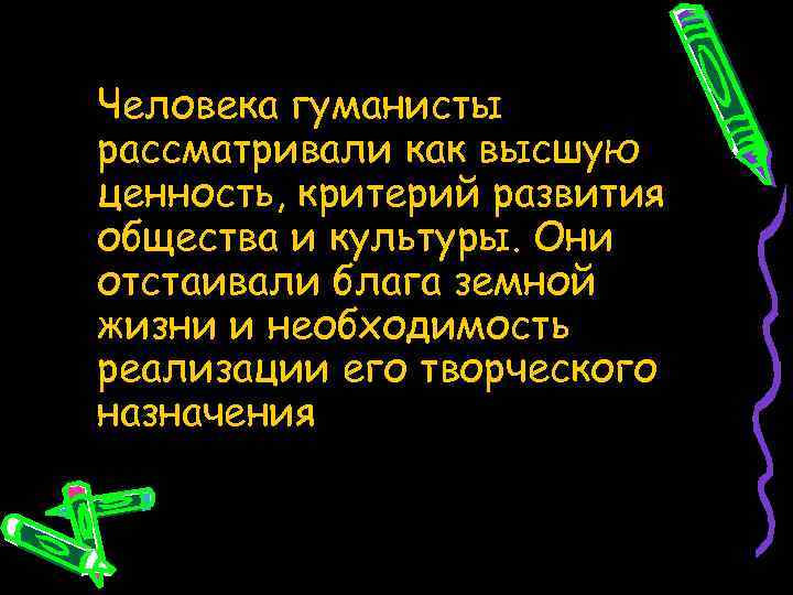 Человека гуманисты рассматривали как высшую ценность, критерий развития общества и культуры. Они отстаивали блага