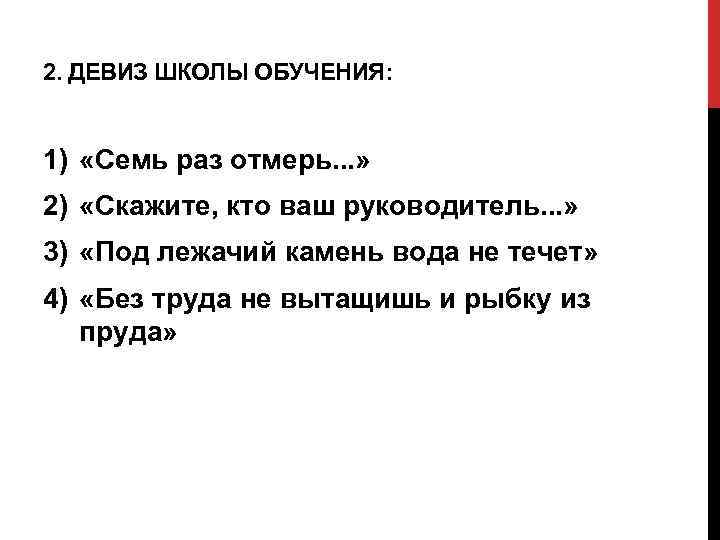 2. ДЕВИЗ ШКОЛЫ ОБУЧЕНИЯ: 1) «Семь раз отмерь. . . » 2) «Скажите, кто