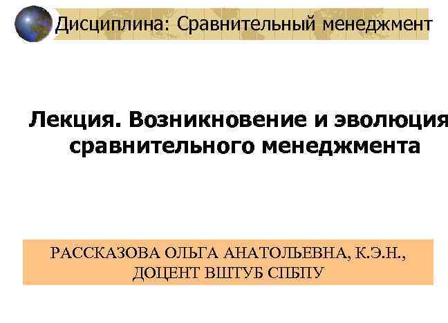 Дисциплина: Сравнительный менеджмент Лекция. Возникновение и эволюция сравнительного менеджмента РАССКАЗОВА ОЛЬГА АНАТОЛЬЕВНА, К. Э.