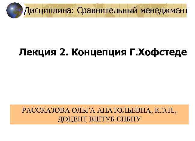 Дисциплина: Сравнительный менеджмент Лекция 2. Концепция Г. Хофстеде РАССКАЗОВА ОЛЬГА АНАТОЛЬЕВНА, К. Э. Н.