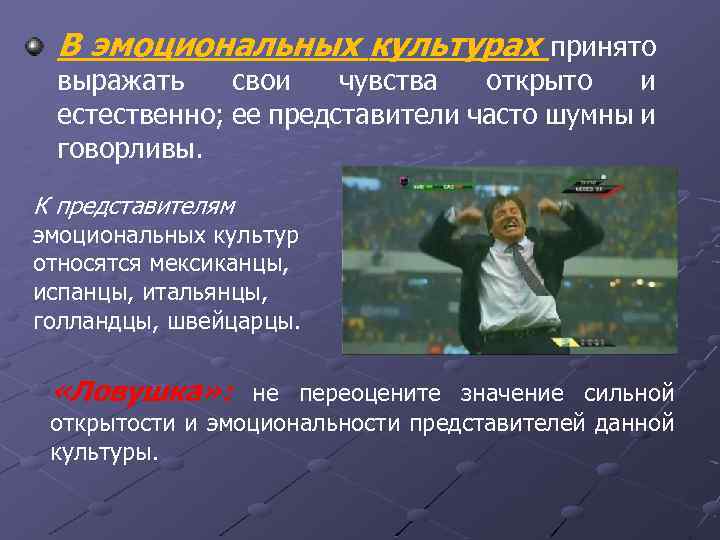 В эмоциональных культурах принято выражать свои чувства открыто и естественно; ее представители часто шумны
