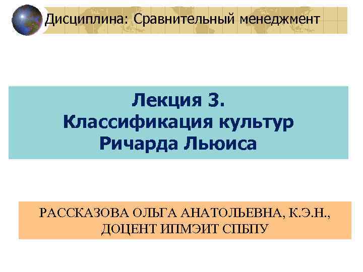 Дисциплина: Сравнительный менеджмент Лекция 3. Классификация культур Ричарда Льюиса РАССКАЗОВА ОЛЬГА АНАТОЛЬЕВНА, К. Э.