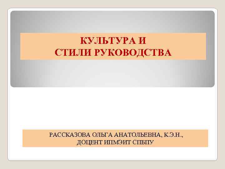 КУЛЬТУРА И СТИЛИ РУКОВОДСТВА РАССКАЗОВА ОЛЬГА АНАТОЛЬЕВНА, К. Э. Н. , ДОЦЕНТ ИПМЭИТ СПБПУ