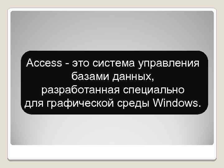 Access - это система управления базами данных, разработанная специально для графической среды Windows. 
