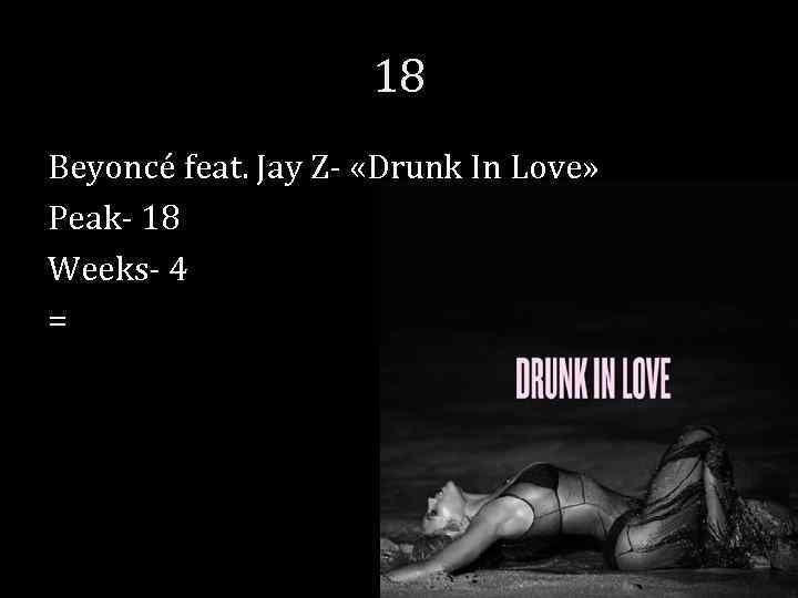 18 Beyoncé feat. Jay Z- «Drunk In Love» Peak- 18 Weeks- 4 = 