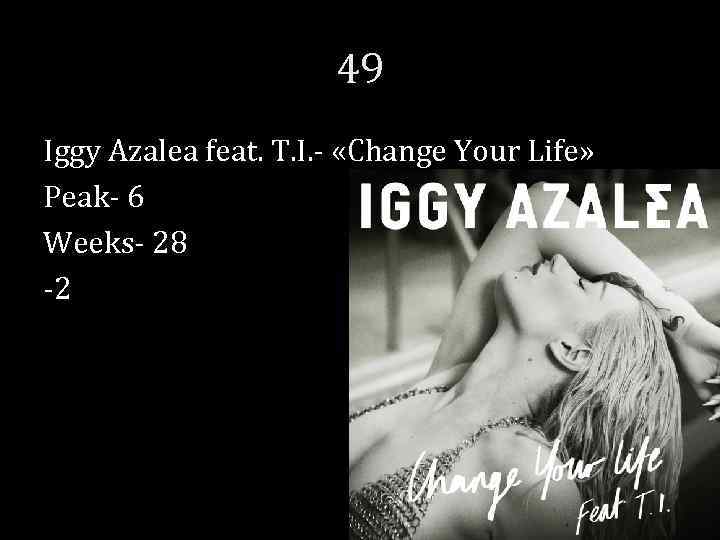 49 Iggy Azalea feat. T. I. - «Change Your Life» Peak- 6 Weeks- 28