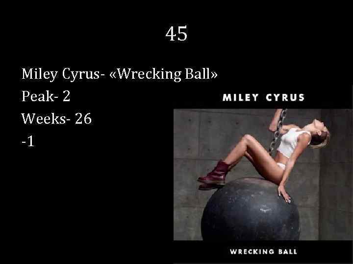 45 Miley Cyrus- «Wrecking Ball» Peak- 2 Weeks- 26 -1 