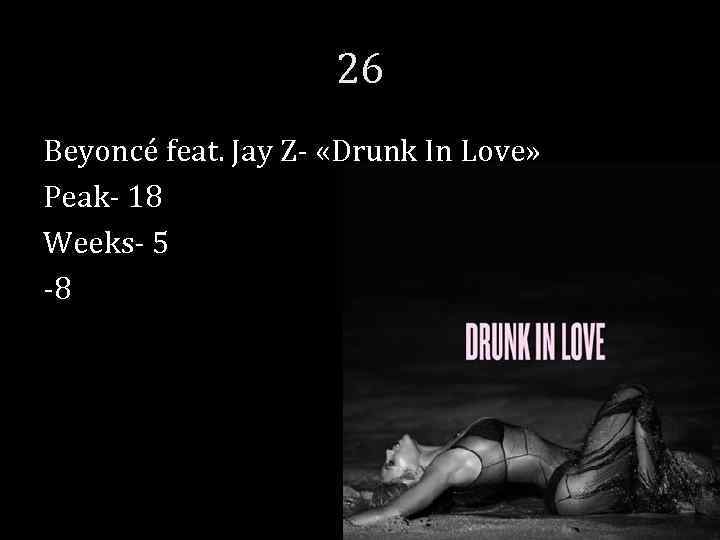 26 Beyoncé feat. Jay Z- «Drunk In Love» Peak- 18 Weeks- 5 -8 