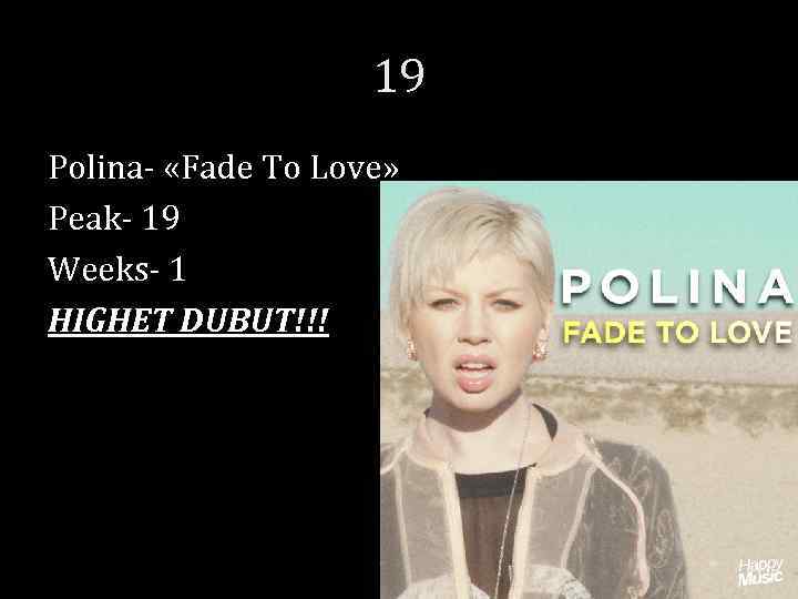 19 Polina- «Fade To Love» Peak- 19 Weeks- 1 HIGHET DUBUT!!! 