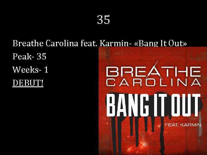 35 Breathe Carolina feat. Karmin- «Bang It Out» Peak- 35 Weeks- 1 DEBUT! 