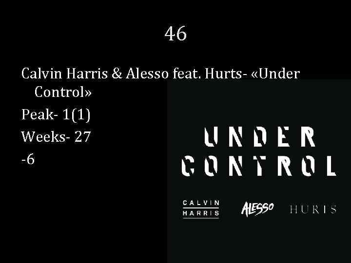 46 Calvin Harris & Alesso feat. Hurts- «Under Control» Peak- 1(1) Weeks- 27 -6