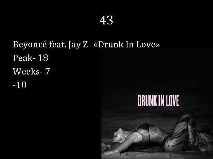 43 Beyoncé feat. Jay Z- «Drunk In Love» Peak- 18 Weeks- 7 -10 