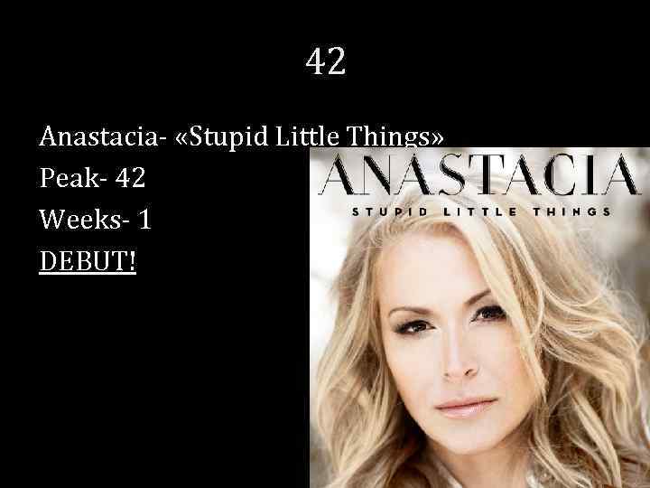 42 Anastacia- «Stupid Little Things» Peak- 42 Weeks- 1 DEBUT! 