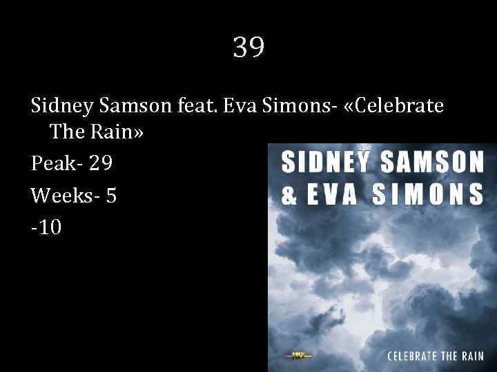 39 Sidney Samson feat. Eva Simons- «Celebrate The Rain» Peak- 29 Weeks- 5 -10