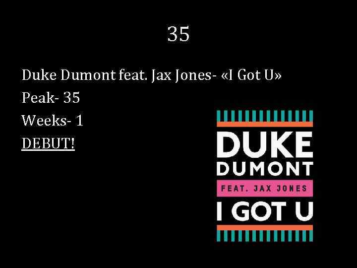 35 Duke Dumont feat. Jax Jones- «I Got U» Peak- 35 Weeks- 1 DEBUT!