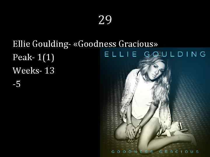 29 Ellie Goulding- «Goodness Gracious» Peak- 1(1) Weeks- 13 -5 