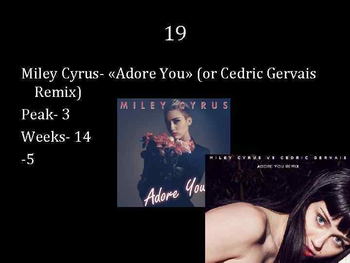 19 Miley Cyrus- «Adore You» (or Cedric Gervais Remix) Peak- 3 Weeks- 14 -5