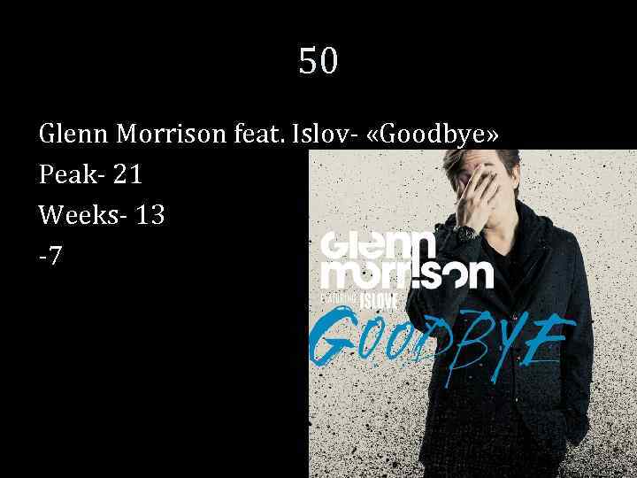 50 Glenn Morrison feat. Islov- «Goodbye» Peak- 21 Weeks- 13 -7 