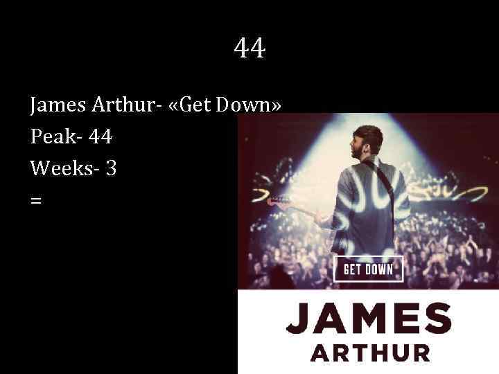 44 James Arthur- «Get Down» Peak- 44 Weeks- 3 = 