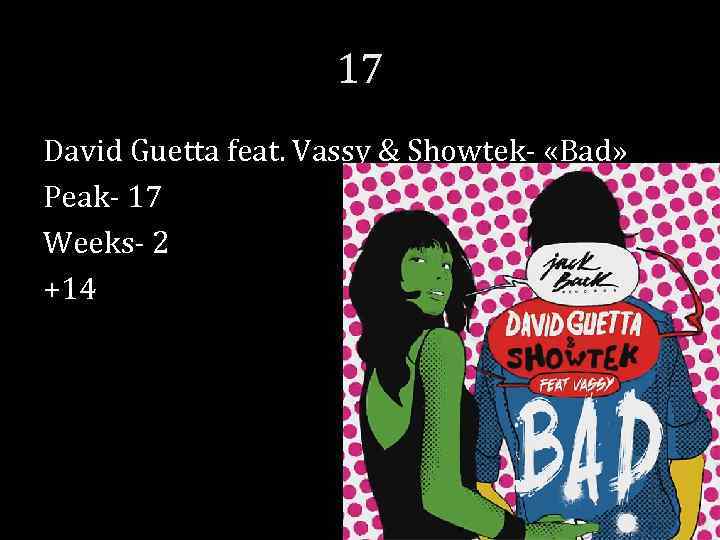 17 David Guetta feat. Vassy & Showtek- «Bad» Peak- 17 Weeks- 2 +14 