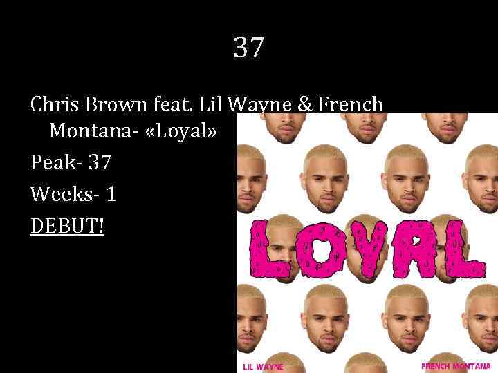 37 Chris Brown feat. Lil Wayne & French Montana- «Loyal» Peak- 37 Weeks- 1