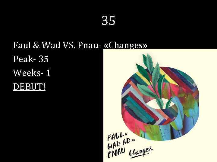 35 Faul & Wad VS. Pnau- «Changes» Peak- 35 Weeks- 1 DEBUT! 