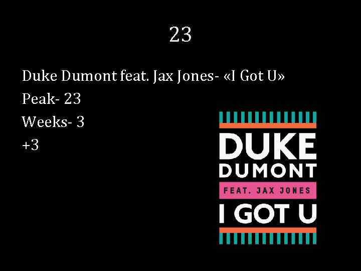 23 Duke Dumont feat. Jax Jones- «I Got U» Peak- 23 Weeks- 3 +3