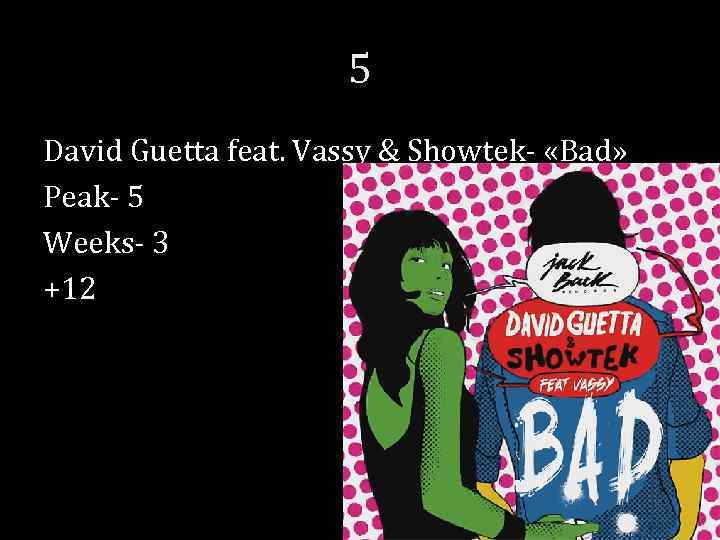 5 David Guetta feat. Vassy & Showtek- «Bad» Peak- 5 Weeks- 3 +12 