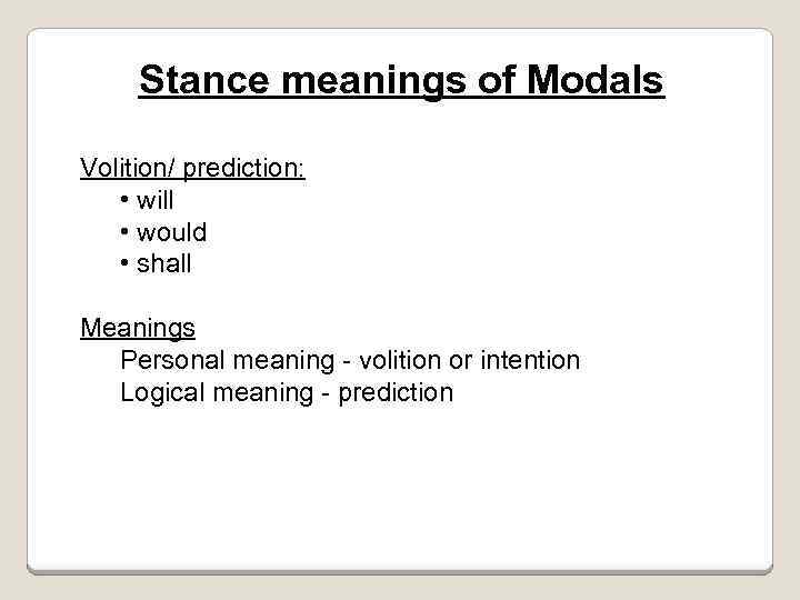 Stance meanings of Modals Volition/ prediction: • will • would • shall Meanings Personal