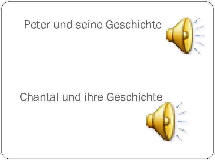 Peter und seine Geschichte Chantal und ihre Geschichte 