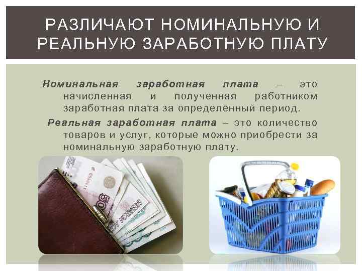 РАЗЛИЧАЮТ НОМИНАЛЬНУЮ И РЕАЛЬНУЮ ЗАРАБОТНУЮ ПЛАТУ Номинальная заработная плата – это начисленная и полученная