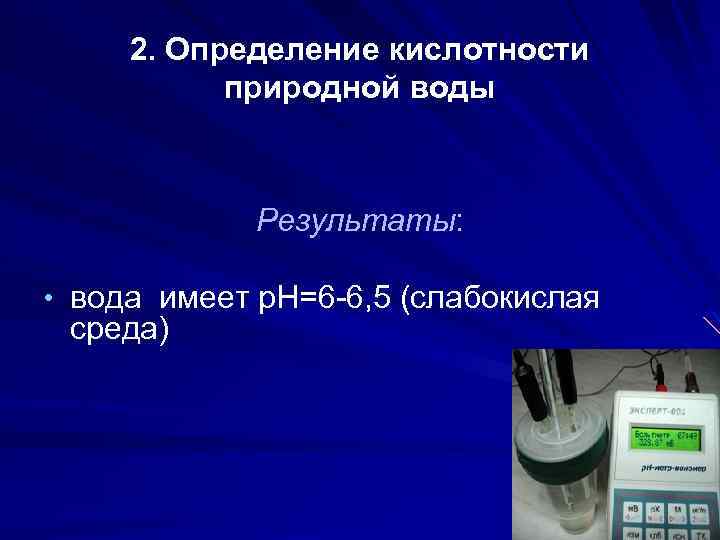 2. Определение кислотности природной воды Результаты: • вода имеет p. H=6 -6, 5 (слабокислая