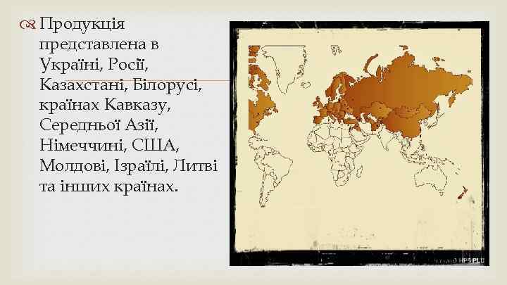  Продукція представлена в Україні, Росії, Казахстані, Білорусі, країнах Кавказу, Середньої Азії, Німеччині, США,